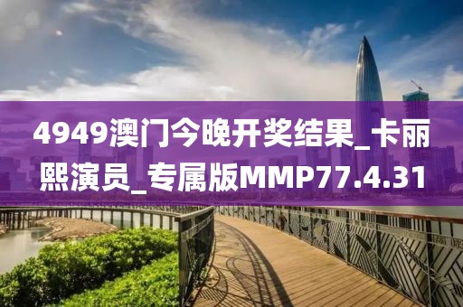 4949澳门今晚开奖结果_卡丽熙演员_专属版MMP77.4.31