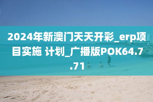2024年新澳门天天开彩_erp项目实施 计划_广播版POK64.7.71