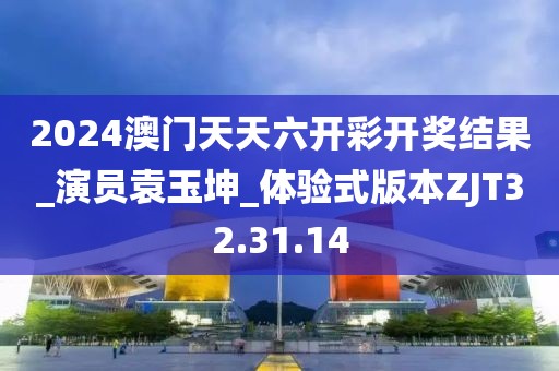 2024澳门天天六开彩开奖结果_演员袁玉坤_体验式版本ZJT32.31.14