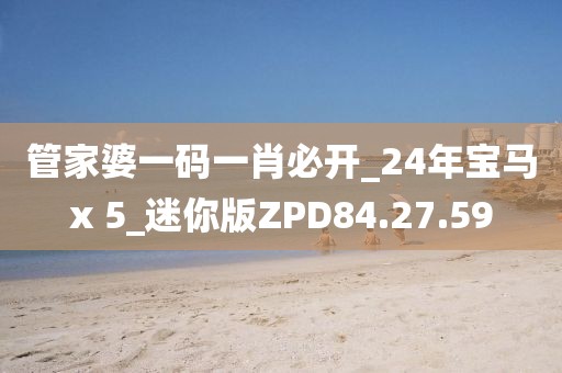 管家婆一码一肖必开_24年宝马x 5_迷你版ZPD84.27.59