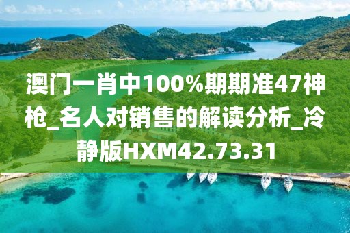 澳门一肖中100%期期准47神枪_名人对销售的解读分析_冷静版HXM42.73.31