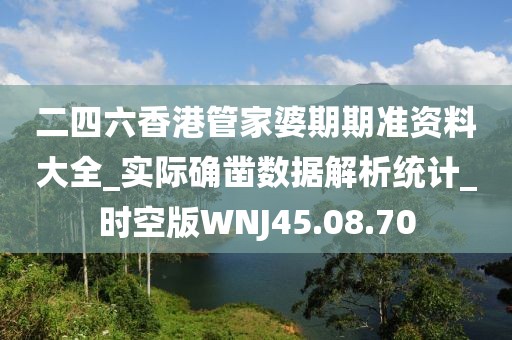 二四六香港管家婆期期准资料大全_实际确凿数据解析统计_时空版WNJ45.08.70