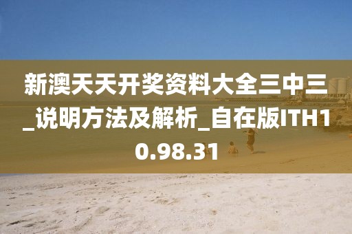 新澳天天开奖资料大全三中三_说明方法及解析_自在版ITH10.98.31