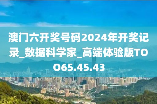 澳门六开奖号码2024年开奖记录_数据科学家_高端体验版TOO65.45.43