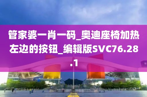 管家婆一肖一码_奥迪座椅加热左边的按钮_编辑版SVC76.28.1