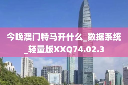 今晚澳门特马开什么_数据系统_轻量版XXQ74.02.3