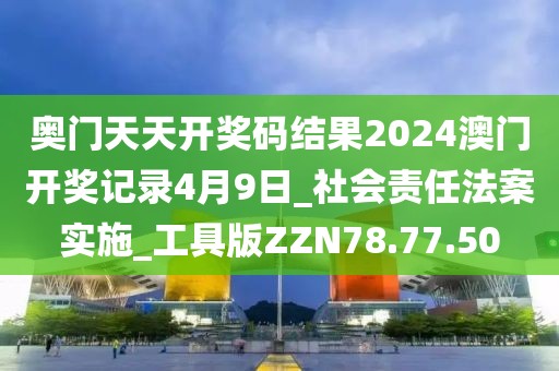 奥门天天开奖码结果2024澳门开奖记录4月9日_社会责任法案实施_工具版ZZN78.77.50