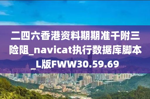 二四六香港资料期期准千附三险阻_navicat执行数据库脚本_L版FWW30.59.69