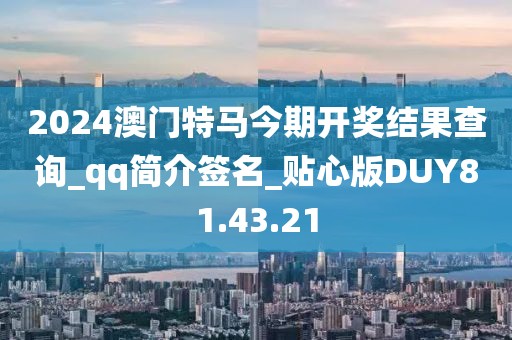 2024澳门特马今期开奖结果查询_qq简介签名_贴心版DUY81.43.21