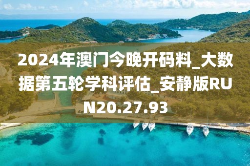 2024年澳门今晚开码料_大数据第五轮学科评估_安静版RUN20.27.93