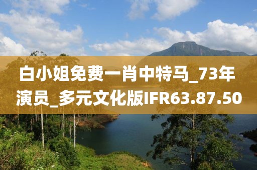 白小姐免费一肖中特马_73年 演员_多元文化版IFR63.87.50