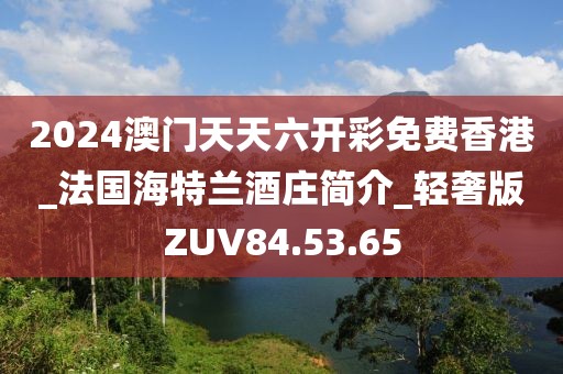 2024澳门天天六开彩免费香港_法国海特兰酒庄简介_轻奢版ZUV84.53.65