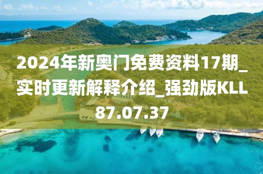 2024年新奥门免费资料17期_实时更新解释介绍_强劲版KLL87.07.37