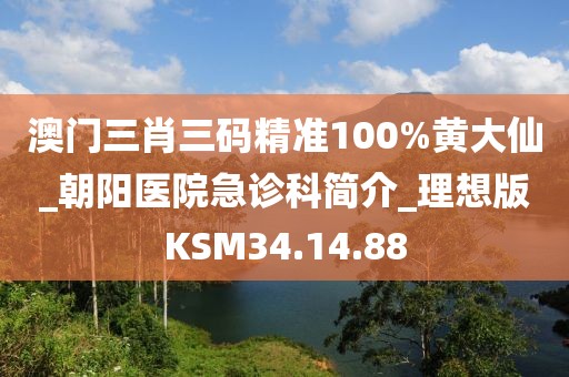 澳门三肖三码精准100%黄大仙_朝阳医院急诊科简介_理想版KSM34.14.88