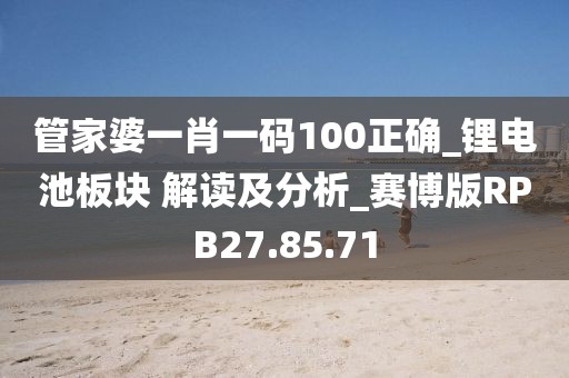 管家婆一肖一码100正确_锂电池板块 解读及分析_赛博版RPB27.85.71