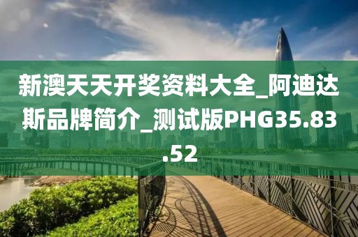 新澳天天开奖资料大全_阿迪达斯品牌简介_测试版PHG35.83.52