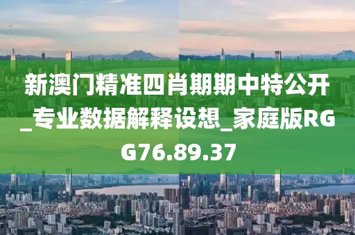 新澳门精准四肖期期中特公开_专业数据解释设想_家庭版RGG76.89.37