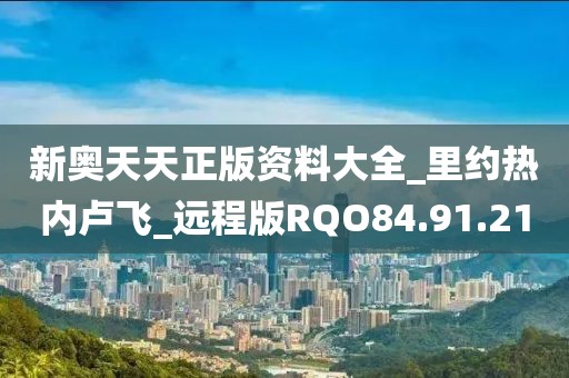 新奥天天正版资料大全_里约热内卢飞_远程版RQO84.91.21