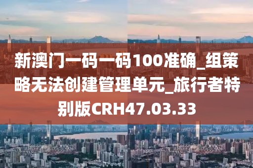 新澳门一码一码100准确_组策略无法创建管理单元_旅行者特别版CRH47.03.33