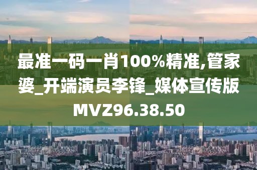 最准一码一肖100%精准,管家婆_开端演员李锋_媒体宣传版MVZ96.38.50