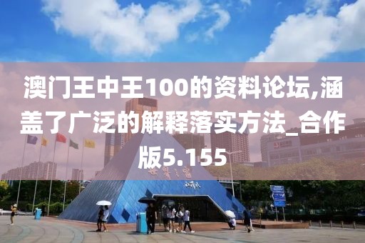澳门王中王100的资料论坛,涵盖了广泛的解释落实方法_合作版5.155