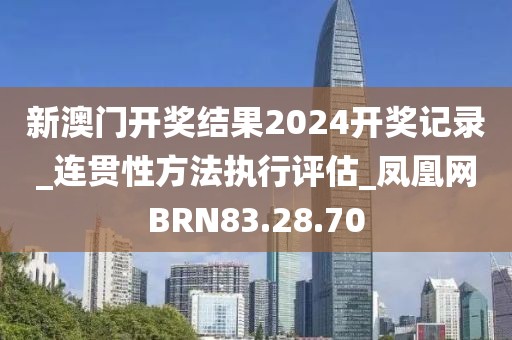 新澳门开奖结果2024开奖记录_连贯性方法执行评估_凤凰网BRN83.28.70