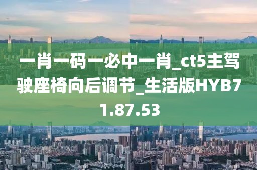 一肖一码一必中一肖_ct5主驾驶座椅向后调节_生活版HYB71.87.53