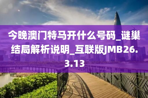 今晚澳门特马开什么号码_谜巢结局解析说明_互联版JMB26.3.13