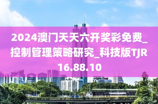 2024澳门天天六开奖彩免费_控制管理策略研究_科技版TJR16.88.10