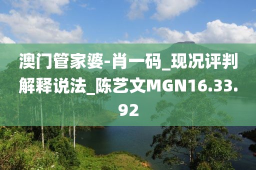 澳门管家婆-肖一码_现况评判解释说法_陈艺文MGN16.33.92