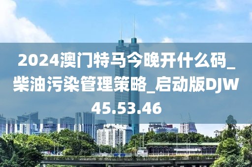 2024澳门特马今晚开什么码_柴油污染管理策略_启动版DJW45.53.46