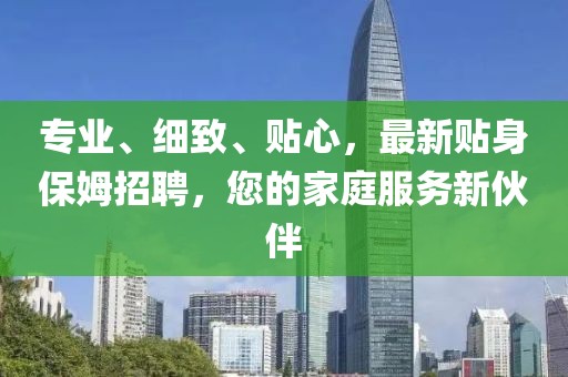 专业、细致、贴心，最新贴身保姆招聘，您的家庭服务新伙伴