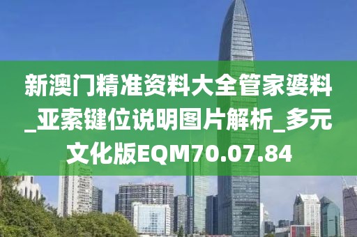 新澳门精准资料大全管家婆料_亚索键位说明图片解析_多元文化版EQM70.07.84