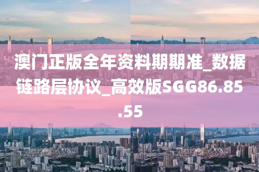 澳门正版全年资料期期准_数据链路层协议_高效版SGG86.85.55
