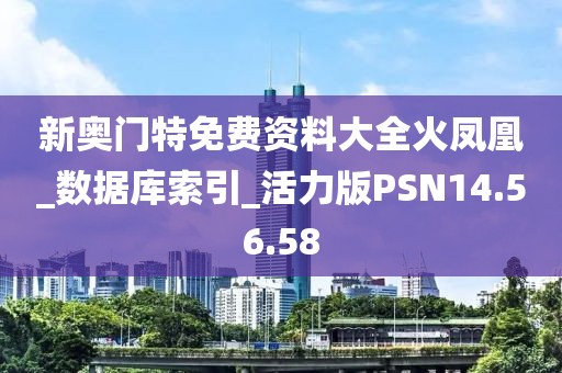新奥门特免费资料大全火凤凰_数据库索引_活力版PSN14.56.58