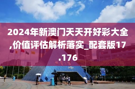 2024年新澳门天天开好彩大全,价值评估解析落实_配套版17.176