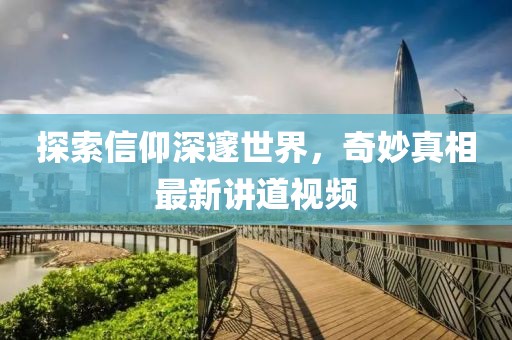 探索信仰深邃世界，奇妙真相最新讲道视频