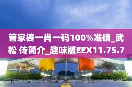 管家婆一肖一码100%准确_武松 传简介_趣味版EEX11.75.7