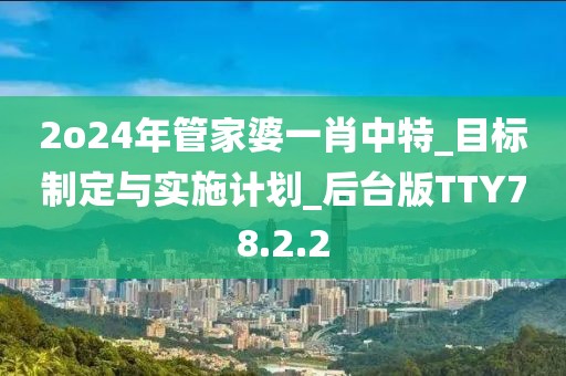 2o24年管家婆一肖中特_目标制定与实施计划_后台版TTY78.2.2