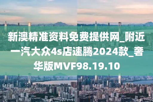 新澳精准资料免费提供网_附近一汽大众4s店速腾2024款_奢华版MVF98.19.10