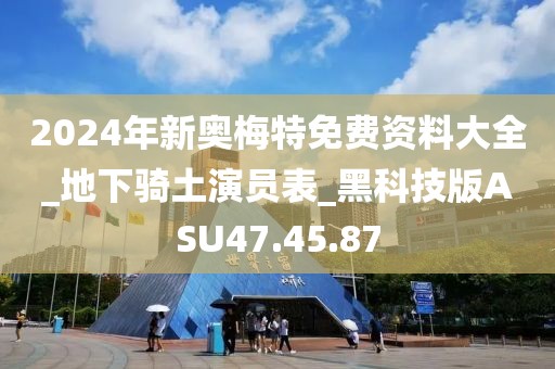 2024年新奥梅特免费资料大全_地下骑土演员表_黑科技版ASU47.45.87