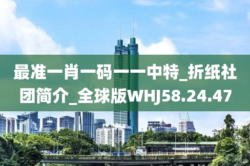 最准一肖一码一一中特_折纸社团简介_全球版WHJ58.24.47