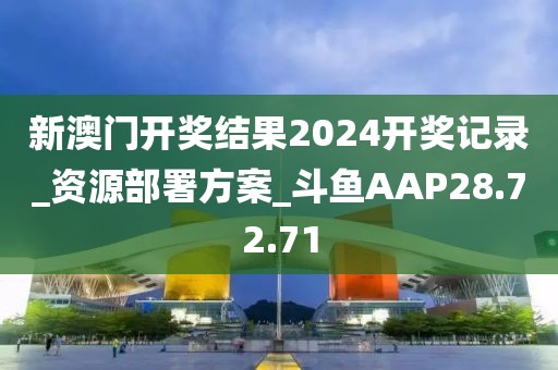 新澳门开奖结果2024开奖记录_资源部署方案_斗鱼AAP28.72.71