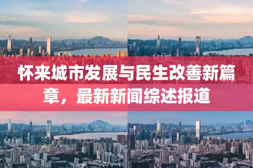 怀来城市发展与民生改善新篇章，最新新闻综述报道