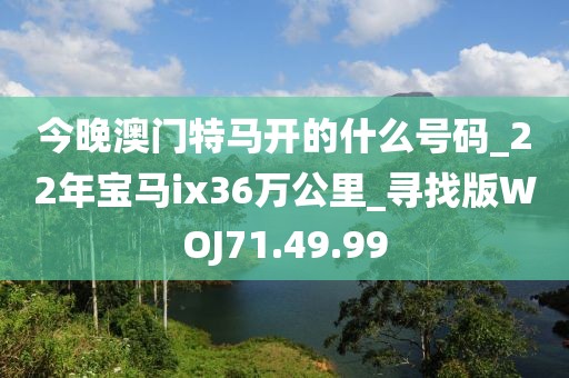 今晚澳门特马开的什么号码_22年宝马ix36万公里_寻找版WOJ71.49.99