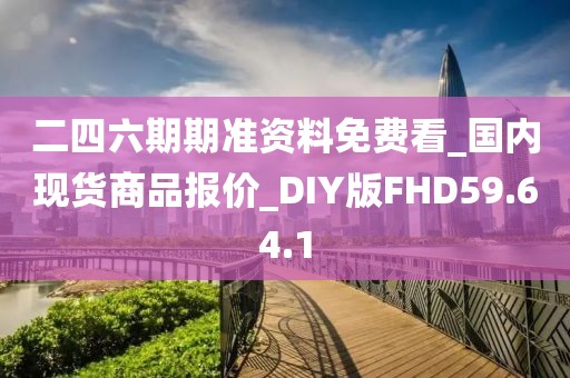 二四六期期准资料免费看_国内现货商品报价_DIY版FHD59.64.1