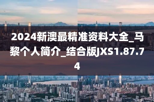 2024新澳最精准资料大全_马黎个人简介_结合版JXS1.87.74