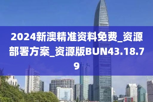 2024新澳精准资料免费_资源部署方案_资源版BUN43.18.79