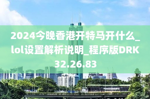 2024今晚香港开特马开什么_lol设置解析说明_程序版DRK32.26.83
