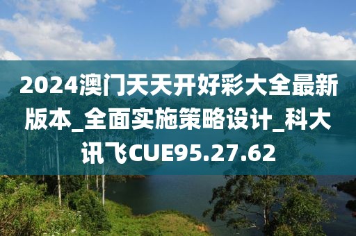 2024澳门天天开好彩大全最新版本_全面实施策略设计_科大讯飞CUE95.27.62